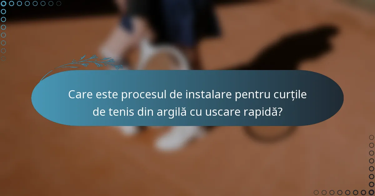 Care este procesul de instalare pentru curțile de tenis din argilă cu uscare rapidă?