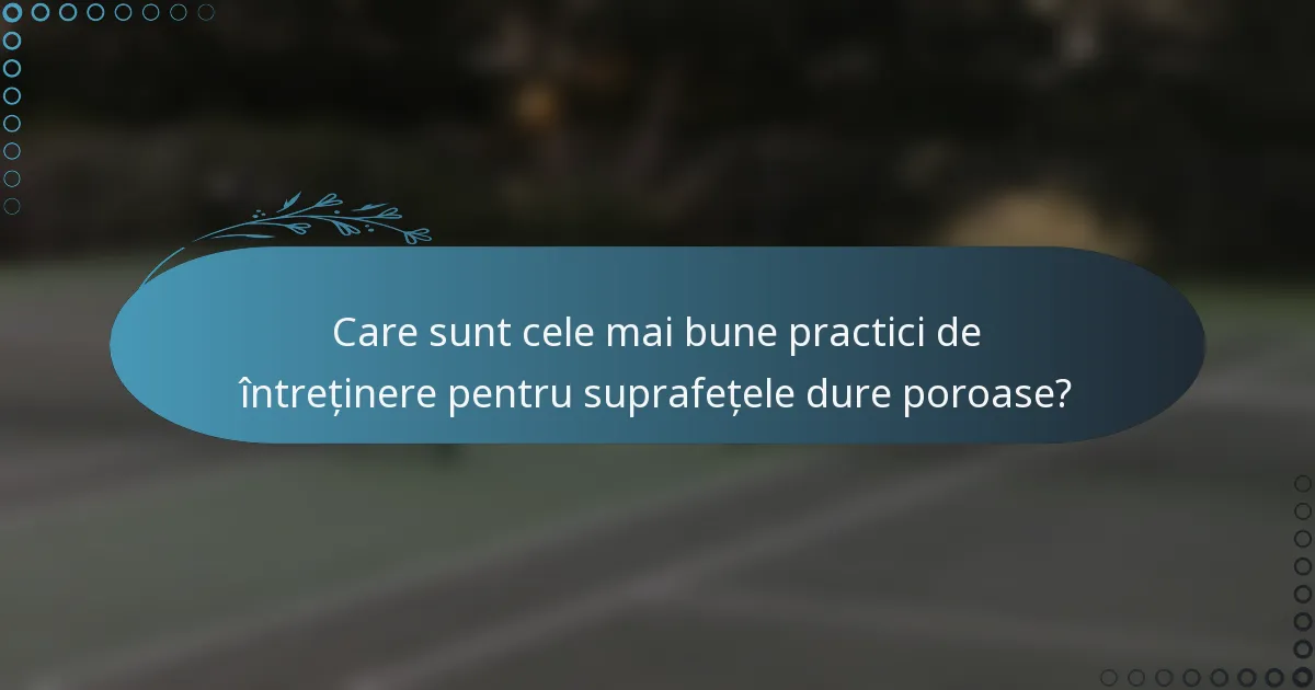 Care sunt cele mai bune practici de întreținere pentru suprafețele dure poroase?