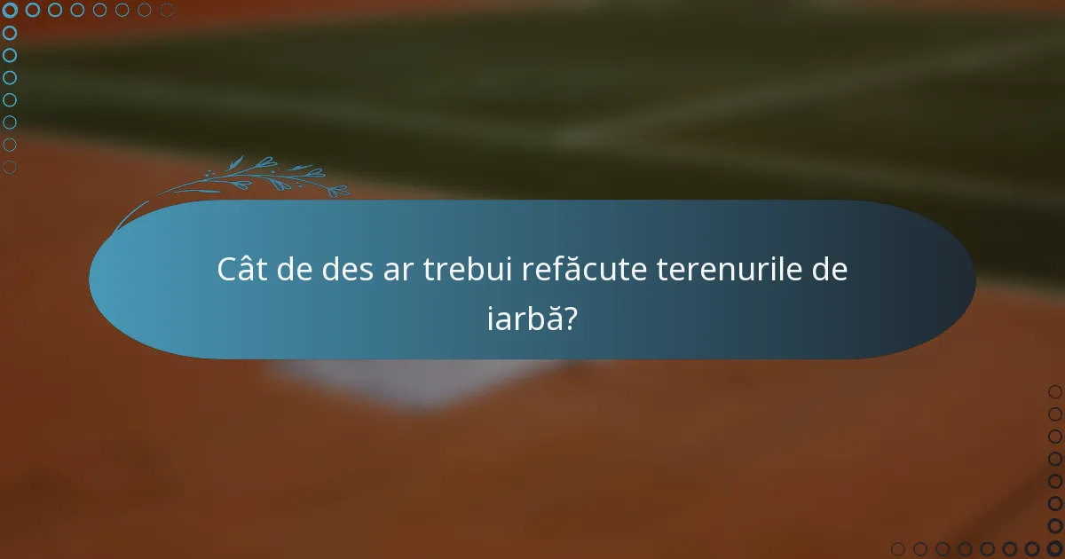 Cât de des ar trebui refăcute terenurile de iarbă?