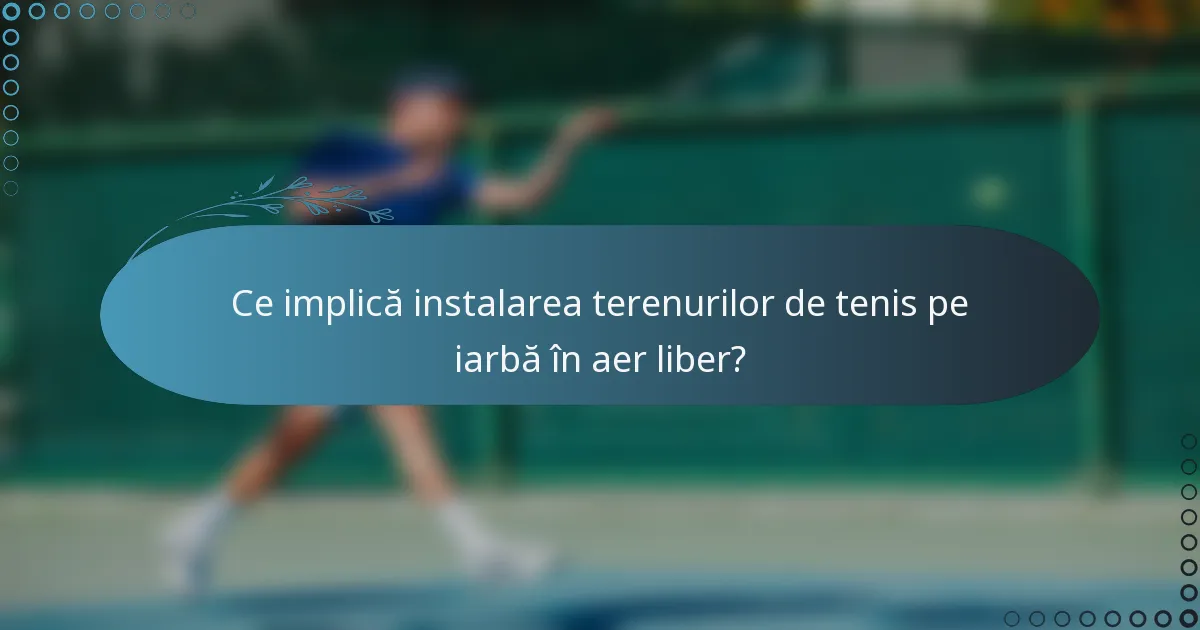Ce implică instalarea terenurilor de tenis pe iarbă în aer liber?