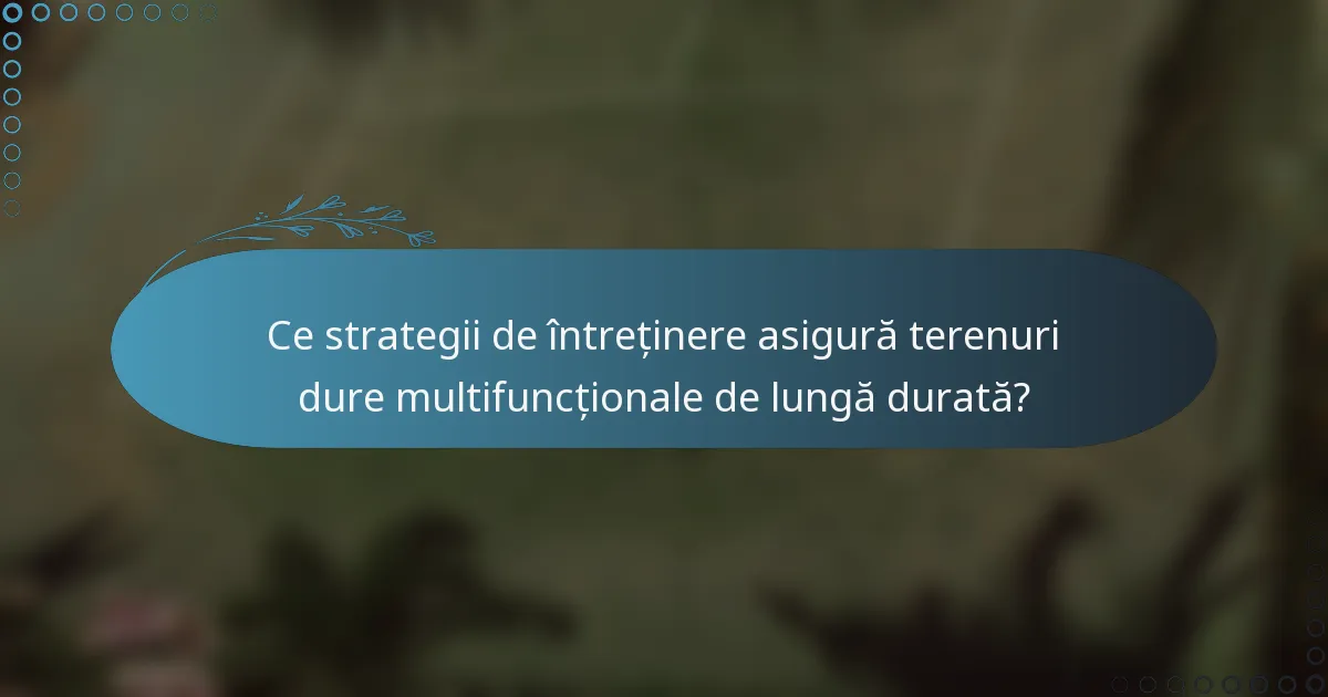 Ce strategii de întreținere asigură terenuri dure multifuncționale de lungă durată?