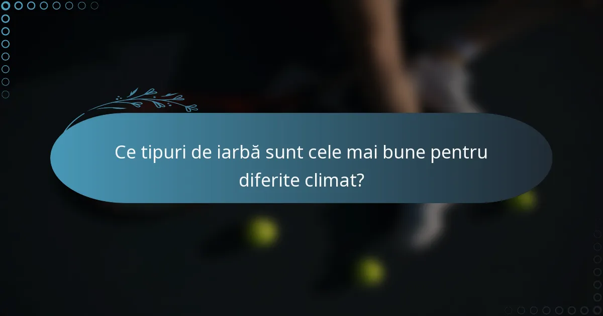 Ce tipuri de iarbă sunt cele mai bune pentru diferite climat?