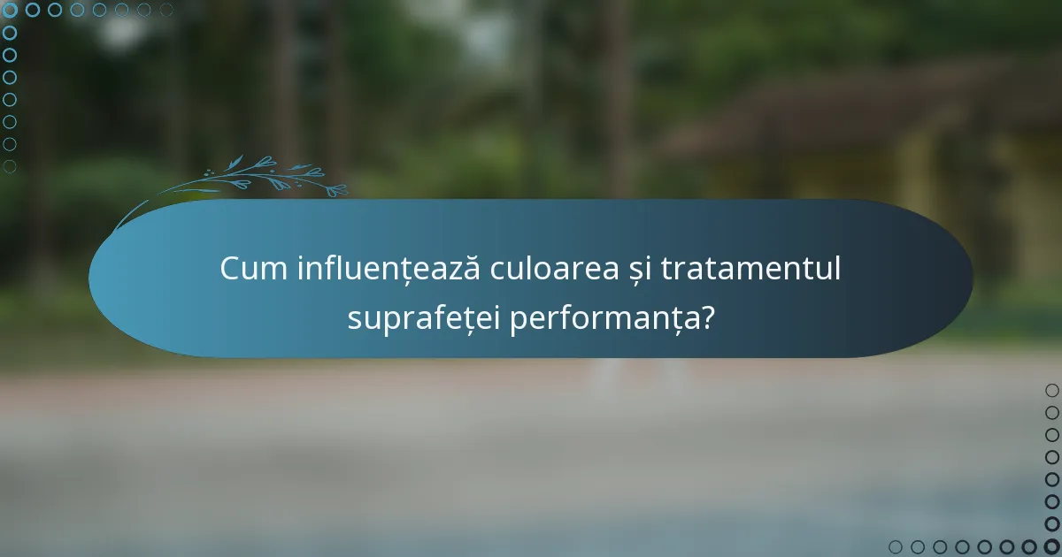 Cum influențează culoarea și tratamentul suprafeței performanța?